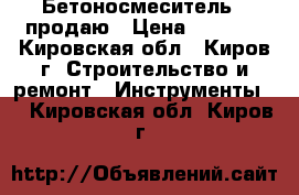  Бетоносмеситель   продаю › Цена ­ 9 500 - Кировская обл., Киров г. Строительство и ремонт » Инструменты   . Кировская обл.,Киров г.